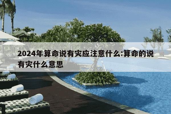 2024年算命说有灾应注意什么:算命的说有灾什么意思