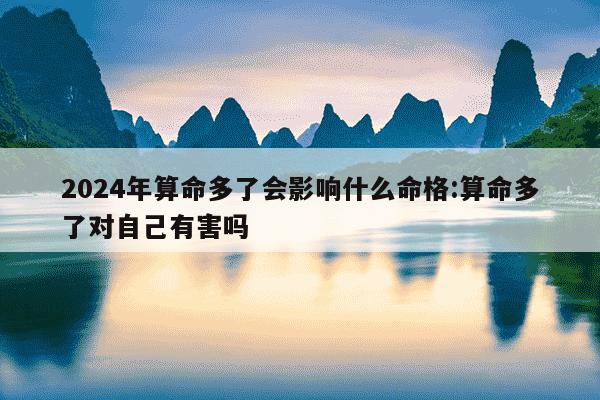 2024年算命多了会影响什么命格:算命多了对自己有害吗