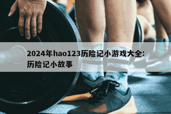 2024年hao123历险记小游戏大全:历险记小故事