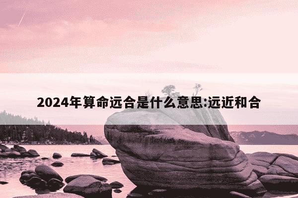 2024年算命远合是什么意思:远近和合