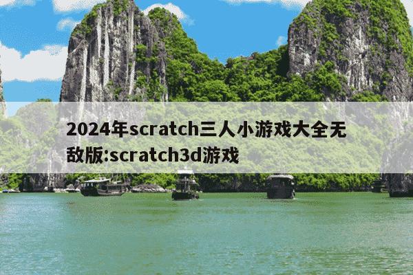 2024年scratch三人小游戏大全无敌版:scratch3d游戏