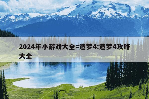 2024年小游戏大全=造梦4:造梦4攻略大全