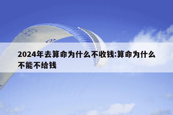 2024年去算命为什么不收钱:算命为什么不能不给钱