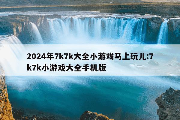 2024年7k7k大全小游戏马上玩儿:7k7k小游戏大全手机版