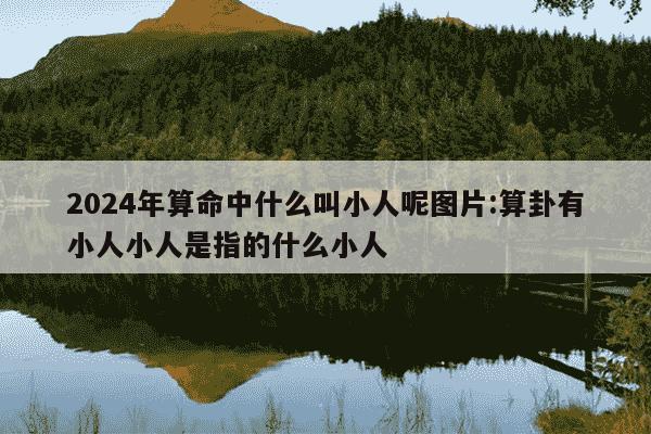 2024年算命中什么叫小人呢图片:算卦有小人小人是指的什么小人