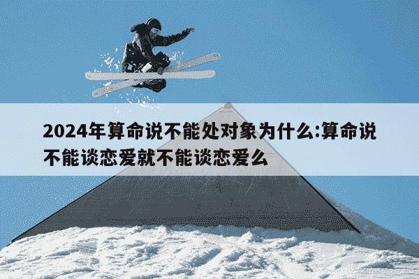 2024年算命说不能处对象为什么:算命说不能谈恋爱就不能谈恋爱么