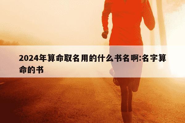 2024年算命取名用的什么书名啊:名字算命的书