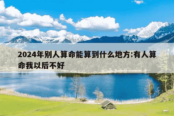 2024年别人算命能算到什么地方:有人算命我以后不好