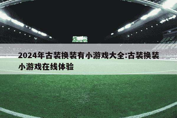 2024年古装换装有小游戏大全:古装换装小游戏在线体验