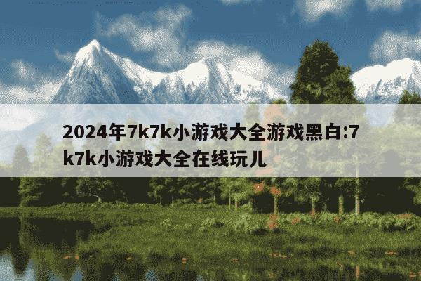 2024年7k7k小游戏大全游戏黑白:7k7k小游戏大全在线玩儿