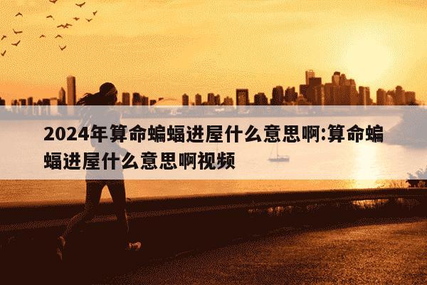 2024年算命蝙蝠进屋什么意思啊:算命蝙蝠进屋什么意思啊视频