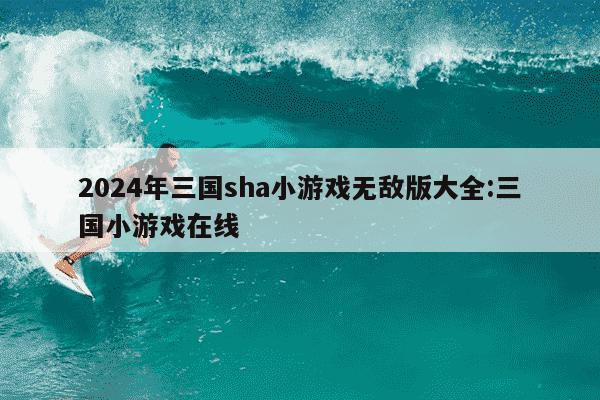 2024年三国sha小游戏无敌版大全:三国小游戏在线