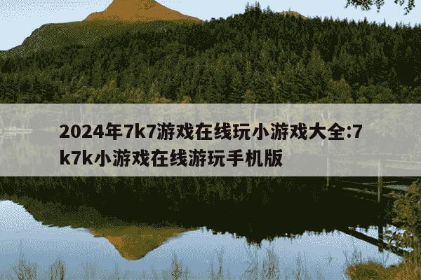 2024年7k7游戏在线玩小游戏大全:7k7k小游戏在线游玩手机版