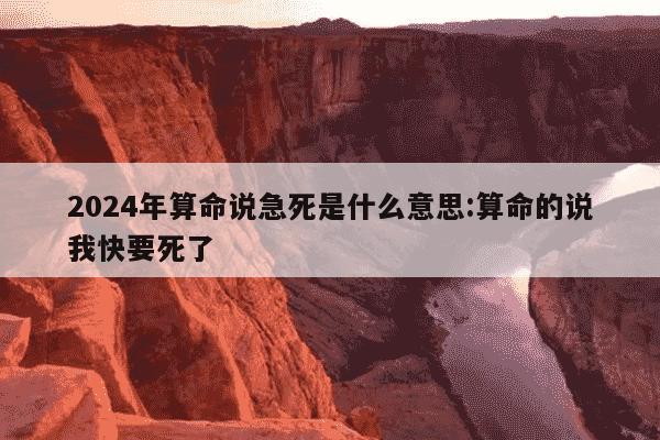 2024年算命说急死是什么意思:算命的说我快要死了