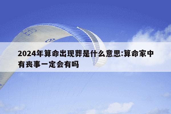 2024年算命出现葬是什么意思:算命家中有丧事一定会有吗