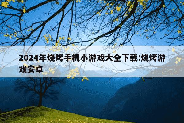 2024年烧烤手机小游戏大全下载:烧烤游戏安卓