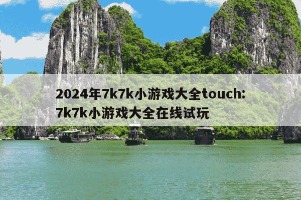 2024年7k7k小游戏大全touch:7k7k小游戏大全在线试玩