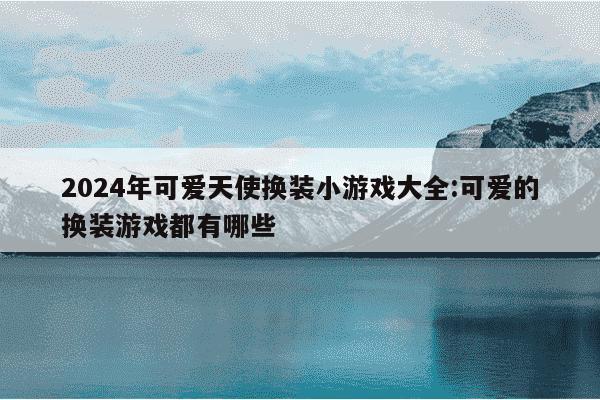 2024年可爱天使换装小游戏大全:可爱的换装游戏都有哪些