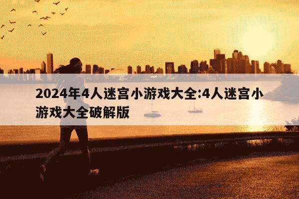 2024年4人迷宫小游戏大全:4人迷宫小游戏大全破解版