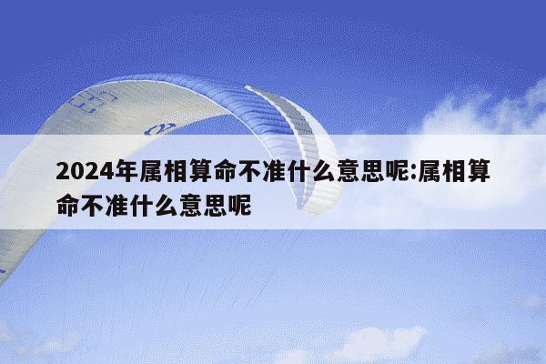 2024年属相算命不准什么意思呢:属相算命不准什么意思呢