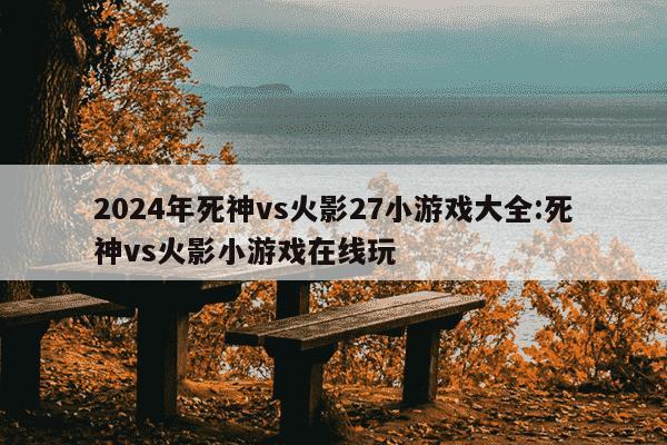 2024年死神vs火影27小游戏大全:死神vs火影小游戏在线玩