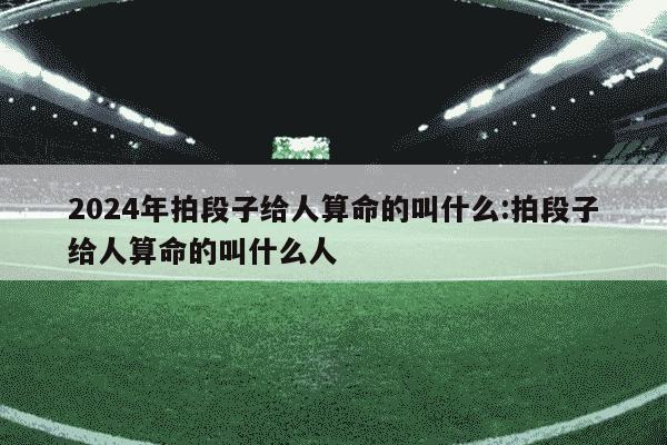 2024年拍段子给人算命的叫什么:拍段子给人算命的叫什么人