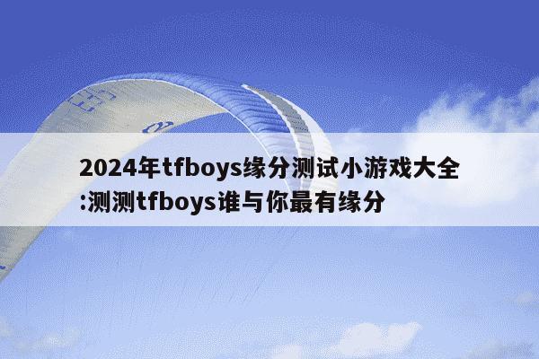 2024年tfboys缘分测试小游戏大全:测测tfboys谁与你最有缘分