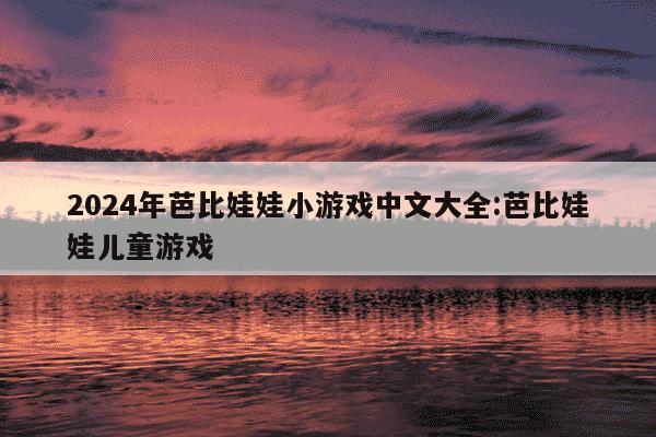 2024年芭比娃娃小游戏中文大全:芭比娃娃儿童游戏