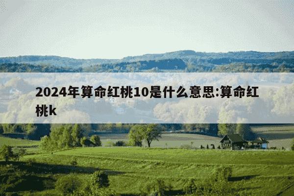 2024年算命红桃10是什么意思:算命红桃k