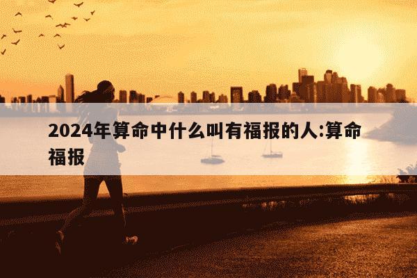 2024年算命中什么叫有福报的人:算命 福报