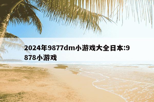 2024年9877dm小游戏大全日本:9878小游戏