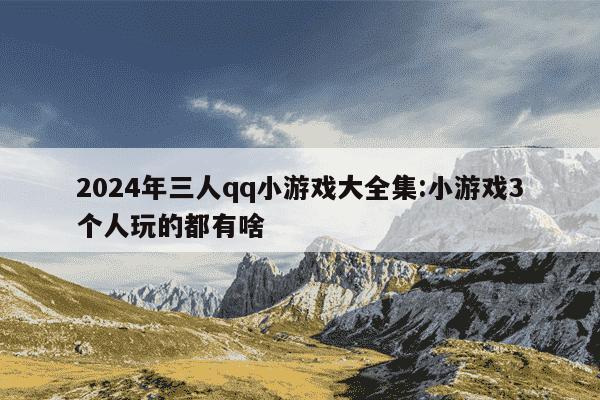 2024年三人qq小游戏大全集:小游戏3个人玩的都有啥