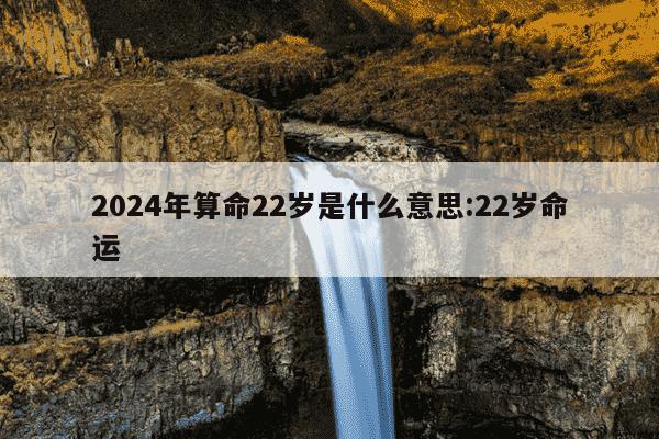 2024年算命22岁是什么意思:22岁命运