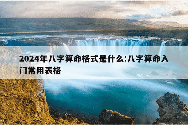 2024年八字算命格式是什么:八字算命入门常用表格