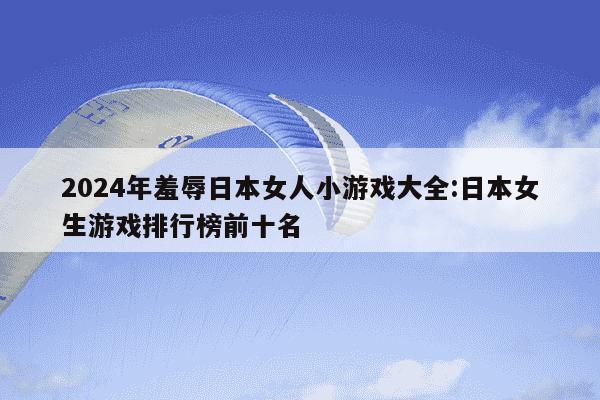 2024年羞辱日本女人小游戏大全:日本女生游戏排行榜前十名