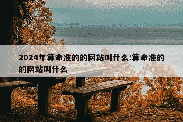 2024年算命准的的网站叫什么:算命准的的网站叫什么