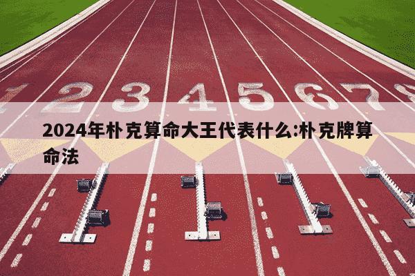 2024年朴克算命大王代表什么:朴克牌算命法