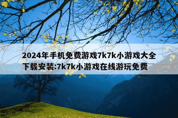 2024年手机免费游戏7k7k小游戏大全下载安装:7k7k小游戏在线游玩免费