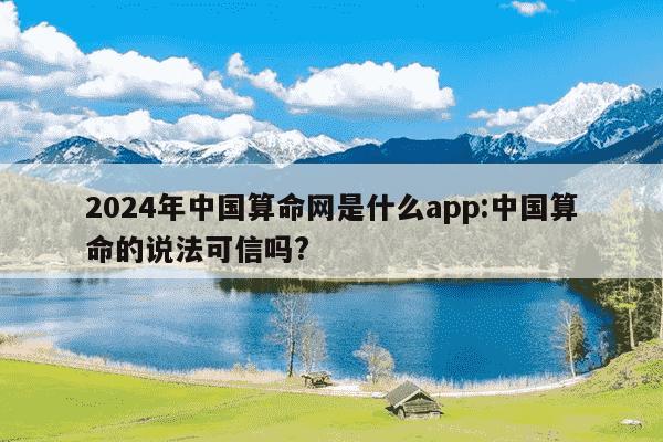 2024年中国算命网是什么app:中国算命的说法可信吗?