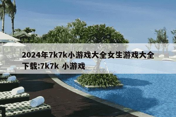 2024年7k7k小游戏大全女生游戏大全下载:7k7k 小游戏