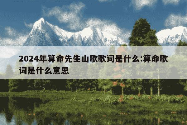 2024年算命先生山歌歌词是什么:算命歌词是什么意思