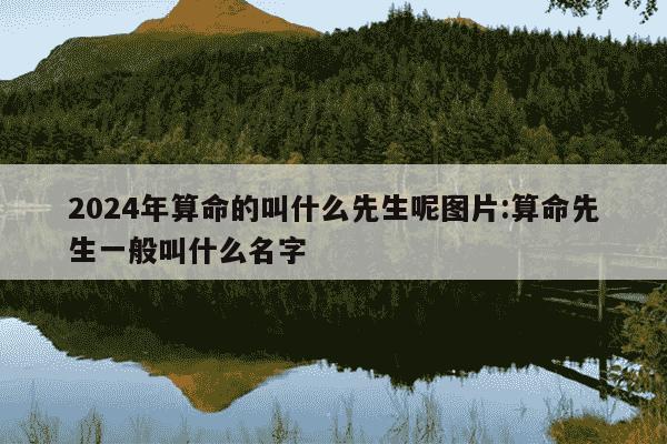 2024年算命的叫什么先生呢图片:算命先生一般叫什么名字