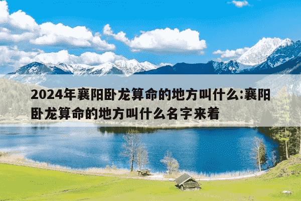 2024年襄阳卧龙算命的地方叫什么:襄阳卧龙算命的地方叫什么名字来着