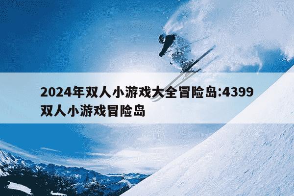 2024年双人小游戏大全冒险岛:4399双人小游戏冒险岛