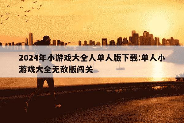 2024年小游戏大全人单人版下载:单人小游戏大全无敌版闯关