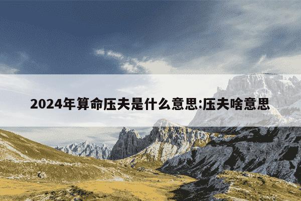 2024年算命压夫是什么意思:压夫啥意思