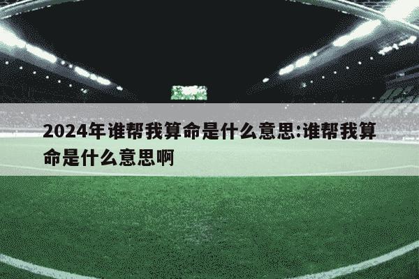 2024年谁帮我算命是什么意思:谁帮我算命是什么意思啊