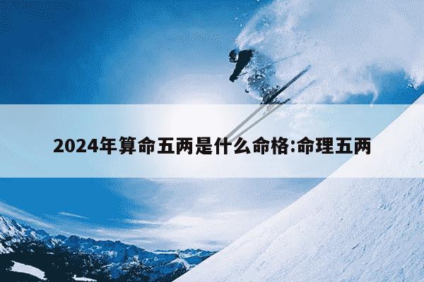 2024年算命五两是什么命格:命理五两