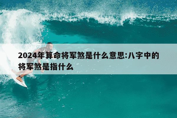 2024年算命将军煞是什么意思:八字中的将军煞是指什么