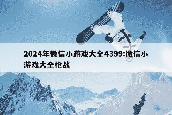 2024年微信小游戏大全4399:微信小游戏大全枪战